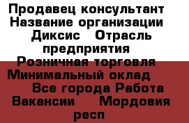 Продавец-консультант › Название организации ­ Диксис › Отрасль предприятия ­ Розничная торговля › Минимальный оклад ­ 9 000 - Все города Работа » Вакансии   . Мордовия респ.